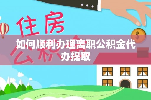 汉南如何顺利办理离职公积金代办提取