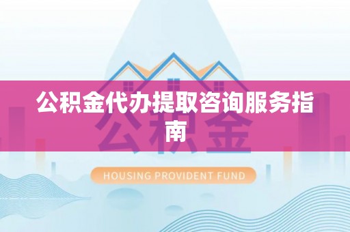 汉南公积金代办提取咨询服务指南