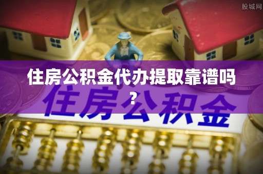 汉南住房公积金代办提取靠谱吗？