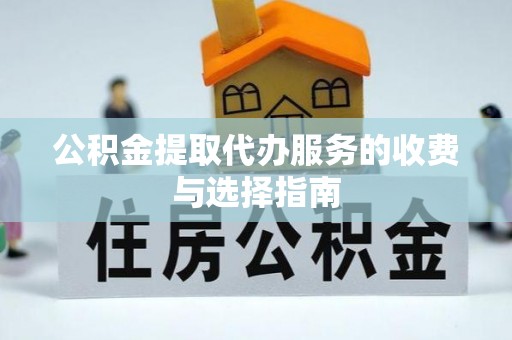 汉南公积金提取代办服务的收费与选择指南