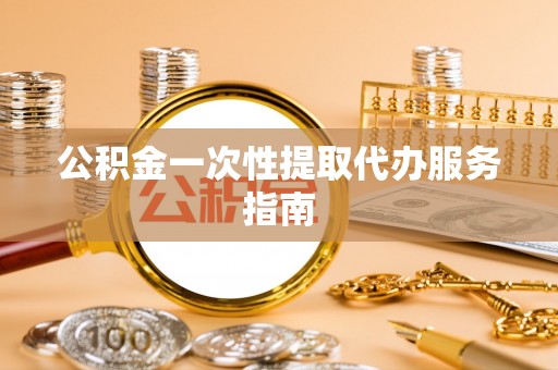 汉南公积金一次性提取代办服务指南