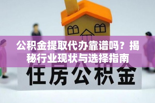 汉南公积金提取代办靠谱吗？揭秘行业现状与选择指南