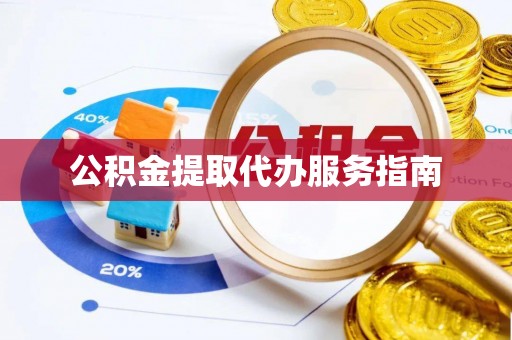汉南公积金提取代办服务指南