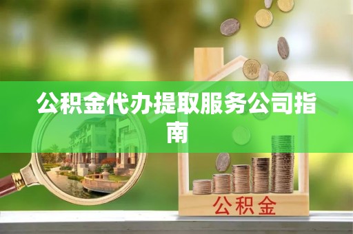 汉南公积金代办提取服务公司指南