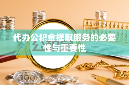汉南代办公积金提取服务的必要性与重要性