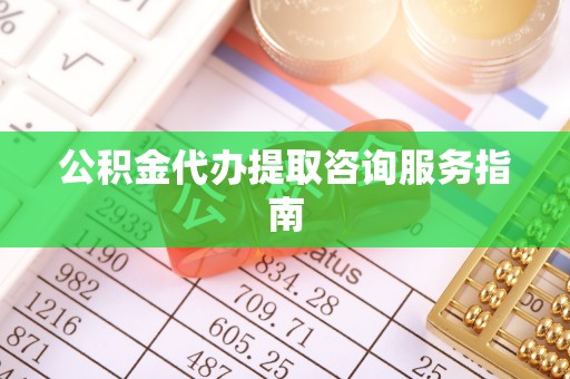 汉南公积金代办提取咨询服务指南