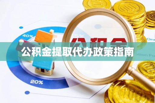 汉南公积金提取代办政策指南