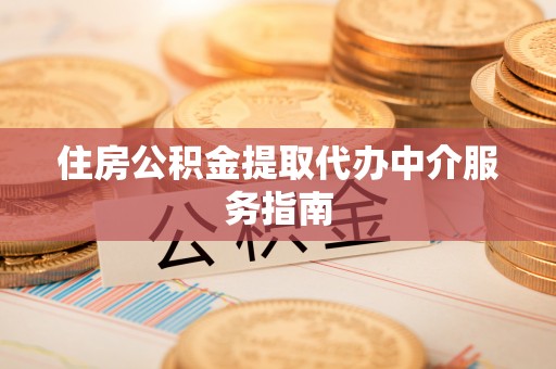汉南住房公积金提取代办中介服务指南