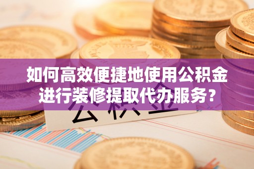 汉南如何高效便捷地使用公积金进行装修提取代办服务？