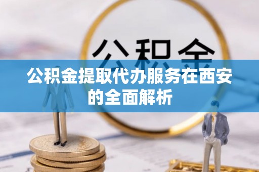 汉南公积金提取代办服务在西安的全面解析