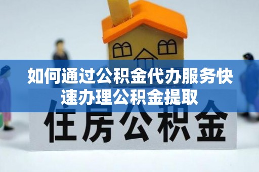 汉南如何通过公积金代办服务快速办理公积金提取