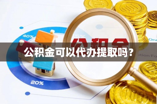 汉南公积金可以代办提取吗？