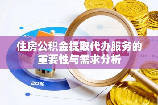 汉南住房公积金提取代办服务的重要性与需求分析