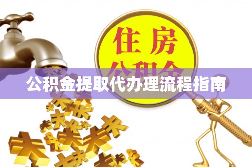 汉南公积金提取代办理流程指南