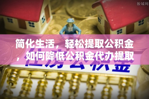 汉南简化生活，轻松提取公积金，如何降低公积金代办提取的费用？