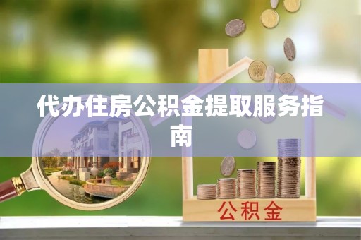 汉南代办住房公积金提取服务指南