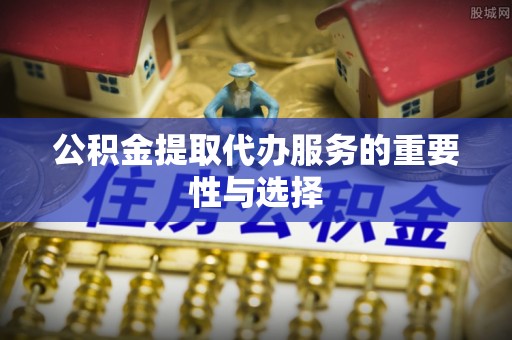 汉南公积金提取代办服务的重要性与选择