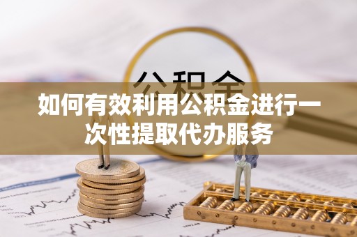 汉南如何有效利用公积金进行一次性提取代办服务