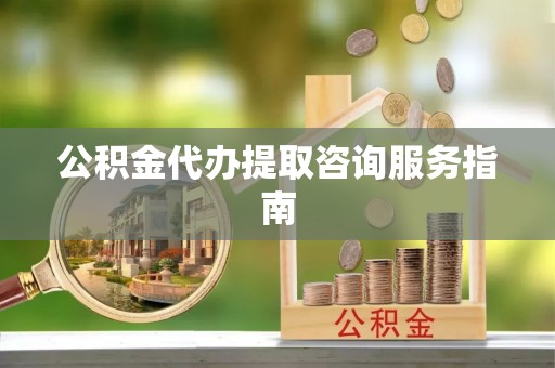 汉南公积金代办提取咨询服务指南