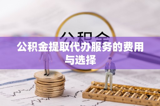 汉南公积金提取代办服务的费用与选择