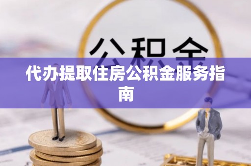 汉南代办提取住房公积金服务指南