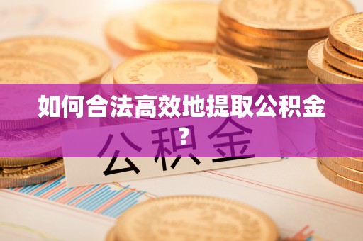 汉南如何合法高效地提取公积金？