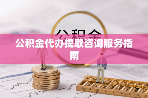 汉南公积金代办提取咨询服务指南