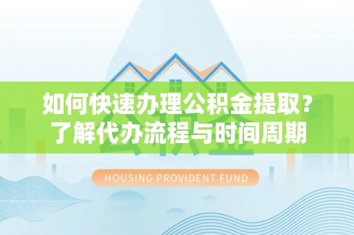 汉南如何快速办理公积金提取？了解代办流程与时间周期