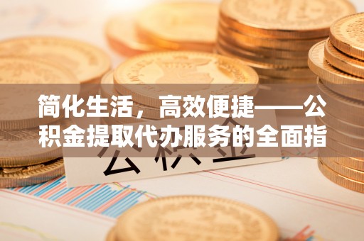 汉南简化生活，高效便捷——公积金提取代办服务的全面指南