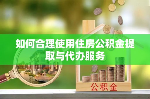 汉南如何合理使用住房公积金提取与代办服务