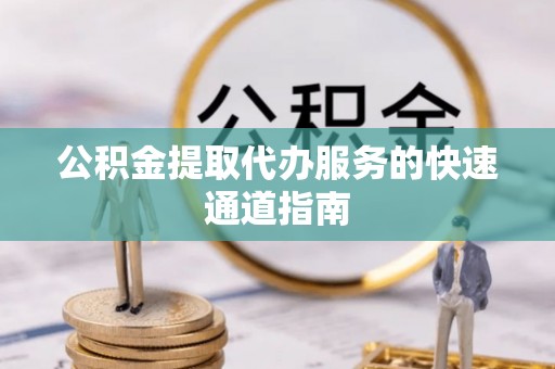 汉南公积金提取代办服务的快速通道指南