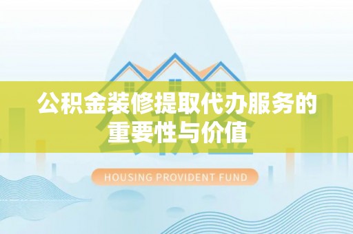 汉南公积金装修提取代办服务的重要性与价值