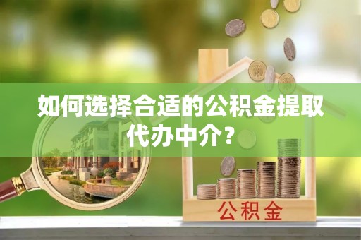 汉南如何选择合适的公积金提取代办中介？