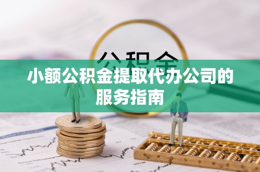 汉南小额公积金提取代办公司的服务指南