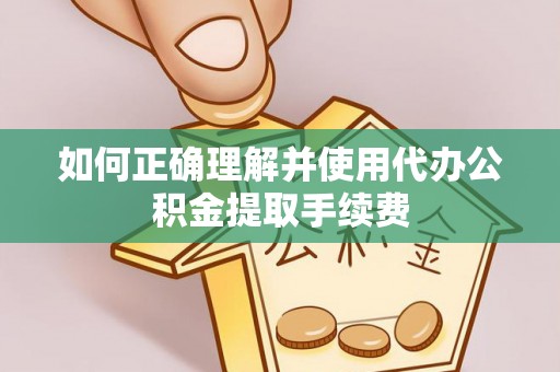 汉南如何正确理解并使用代办公积金提取手续费
