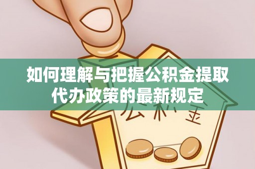 汉南如何理解与把握公积金提取代办政策的最新规定