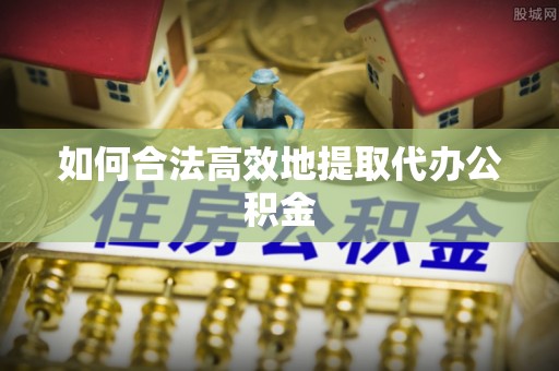汉南如何合法高效地提取代办公积金