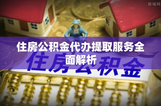 汉南住房公积金代办提取服务全面解析