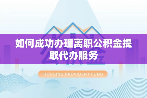 汉南如何成功办理离职公积金提取代办服务