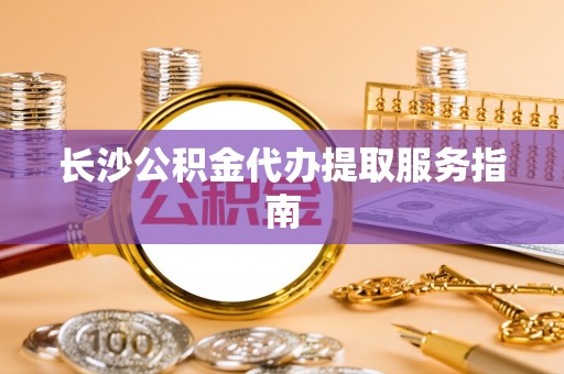 汉南长沙公积金代办提取服务指南