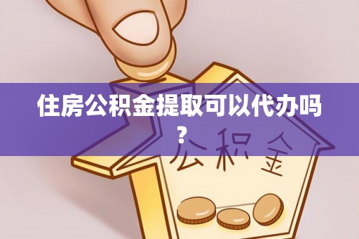 汉南住房公积金提取可以代办吗？