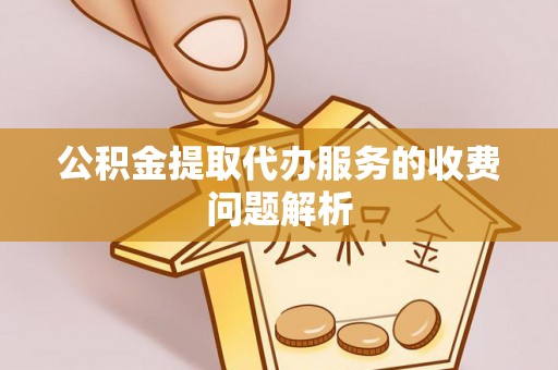 汉南公积金提取代办服务的收费问题解析