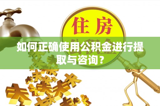 汉南如何正确使用公积金进行提取与咨询？
