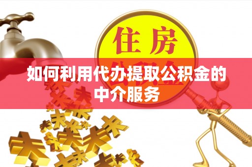 汉南如何利用代办提取公积金的中介服务