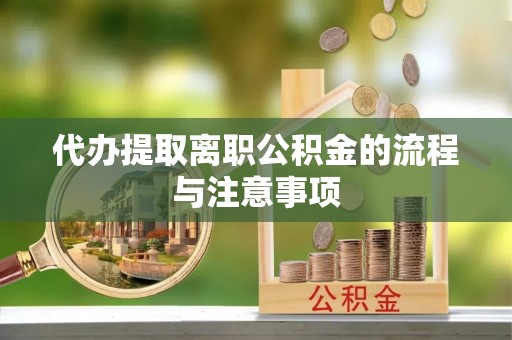 汉南代办提取离职公积金的流程与注意事项