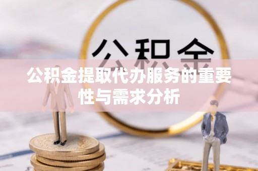 汉南公积金提取代办服务的重要性与需求分析