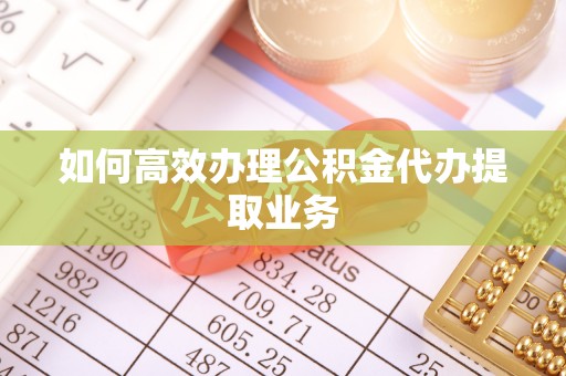 汉南如何高效办理公积金代办提取业务