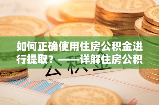 汉南如何正确使用住房公积金进行提取？——详解住房公积金代办提取流程与注意事项