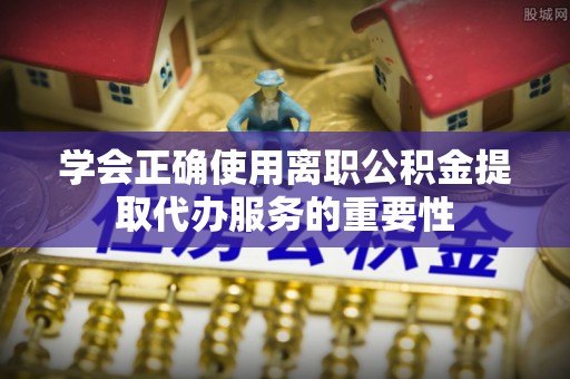汉南学会正确使用离职公积金提取代办服务的重要性