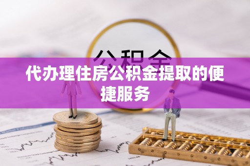 汉南代办理住房公积金提取的便捷服务